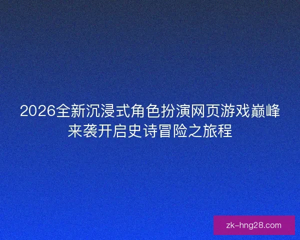 2026全新沉浸式角色扮演网页游戏巅峰来袭开启史诗冒险之旅程