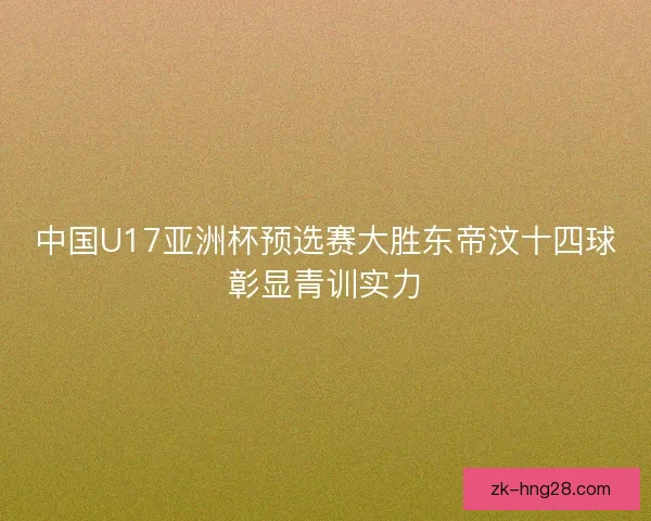 中国U17亚洲杯预选赛大胜东帝汶十四球彰显青训实力